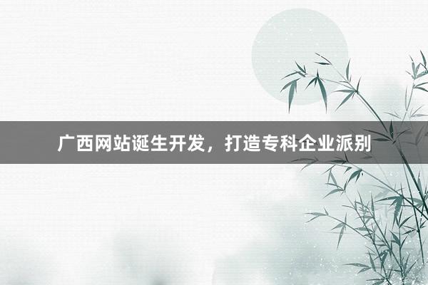 广西网站诞生开发,打造专科企业派别